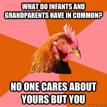 What do infants and grandparents have in common? No one cares about yours but you  Anti-Joke Chicken