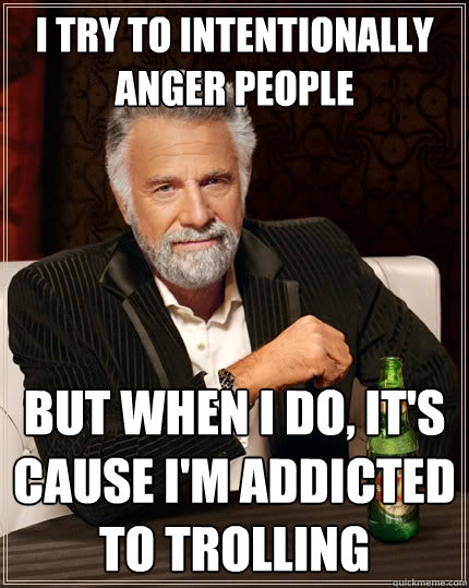 i try to intentionally anger people but when I do, it's cause I'm addicted to trolling  The Most Interesting Man In The World