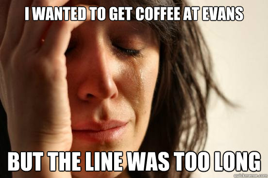 I wanted to get coffee at evans but the line was too long  First World Problems