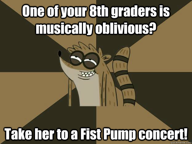 One of your 8th graders is musically oblivious? Take her to a Fist Pump concert!  