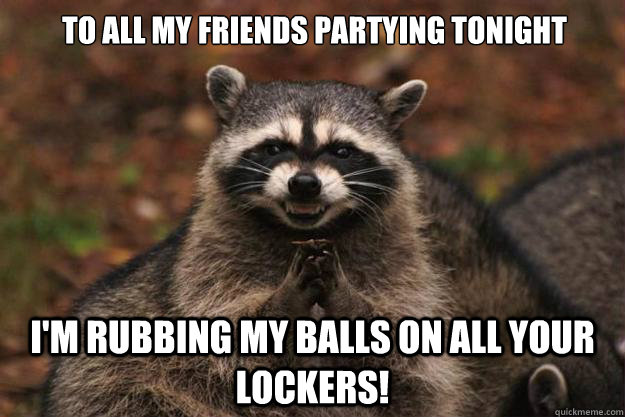 To all my friends partying tonight I'm rubbing my balls on all your lockers! - To all my friends partying tonight I'm rubbing my balls on all your lockers!  Evil Plotting Raccoon