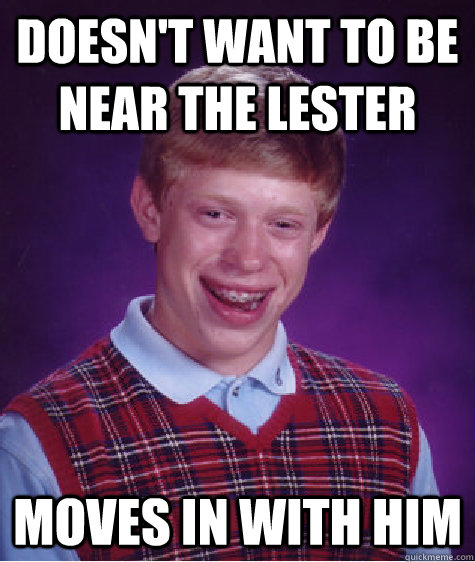 Doesn't want to be near the lester Moves in with him  Bad Luck Brian