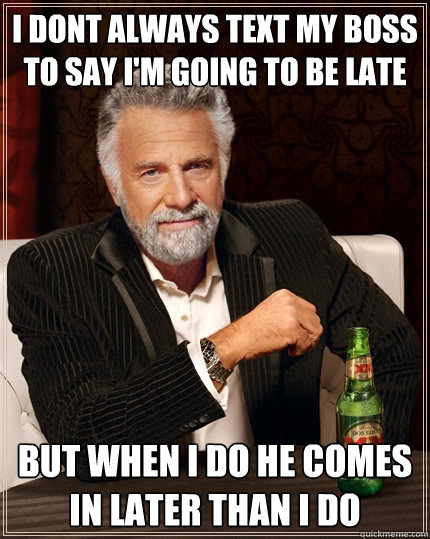 I dont always text my boss to say I'm going to be late but when i do he comes in later than i do  The Most Interesting Man In The World