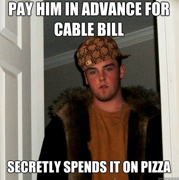 Pay him in advance for cable bill Secretly spends it on Pizza  Scumbag Steve