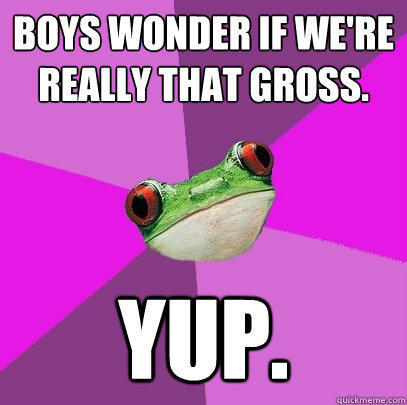 Boys wonder if we're really that gross. YUP.  