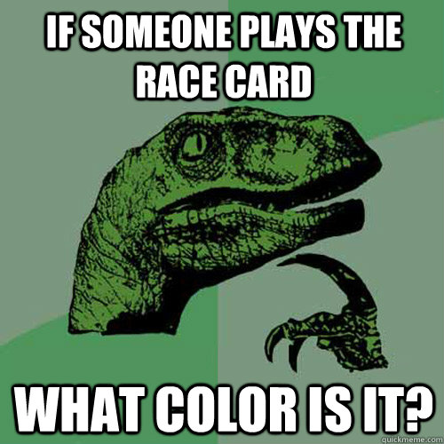 If someone plays the race card what color is it?  Philosoraptor