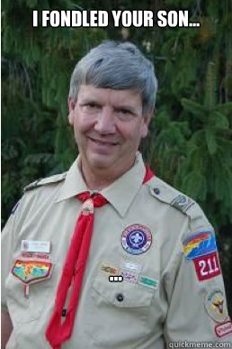 I fondled your son... ...  Harmless Scout Leader