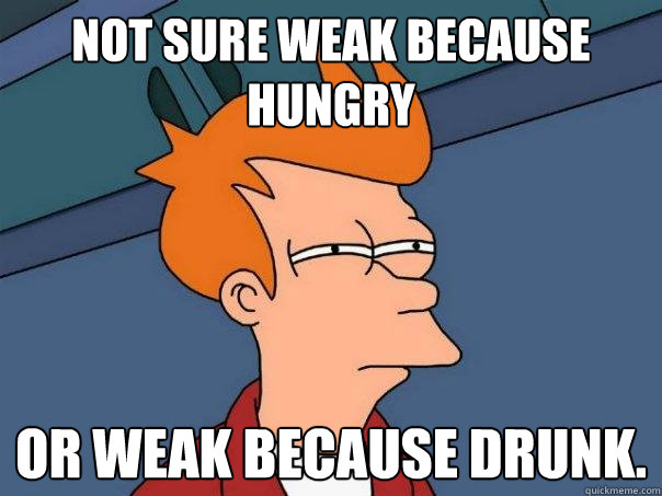 not sure weak because hungry Or weak because drunk. - not sure weak because hungry Or weak because drunk.  Futurama Fry