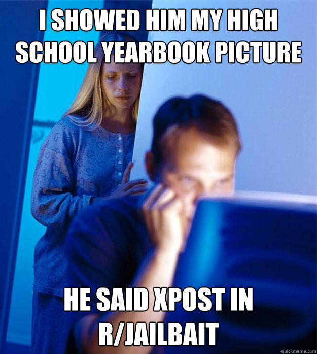 i showed him my high school yearbook picture he said xpost in r/jailbait  