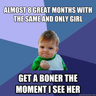 almost 8 great months with the same and only girl get a boner the moment i see her  Success Kid