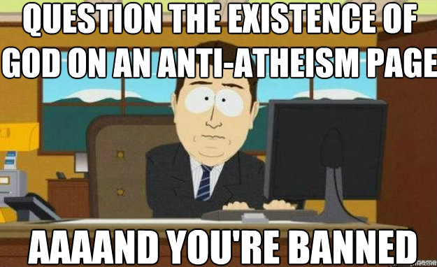 Question the existence of god on an anti-atheism page AAAAND you're banned  aaaand its gone