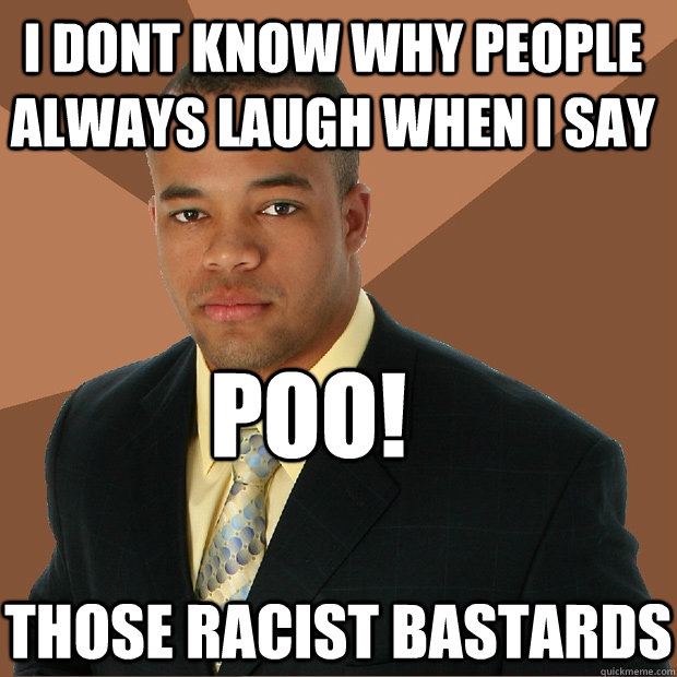 i dont know why people always laugh when i say poo! those racist bastards  Successful Black Man