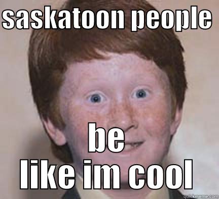 SASKATOON PEOPLE  BE LIKE IM COOL Over Confident Ginger