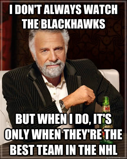 I don't always watch the blackhawks but when I do, it's only when they're the best team in the nhl  The Most Interesting Man In The World