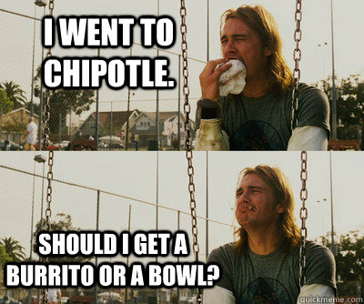 I went to Chipotle. Should I get a Burrito or a Bowl? - I went to Chipotle. Should I get a Burrito or a Bowl?  First World Stoner Problems