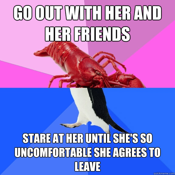 Go out with her and her friends Stare at her until she's so uncomfortable she agrees to leave - Go out with her and her friends Stare at her until she's so uncomfortable she agrees to leave  Awkward Relationship