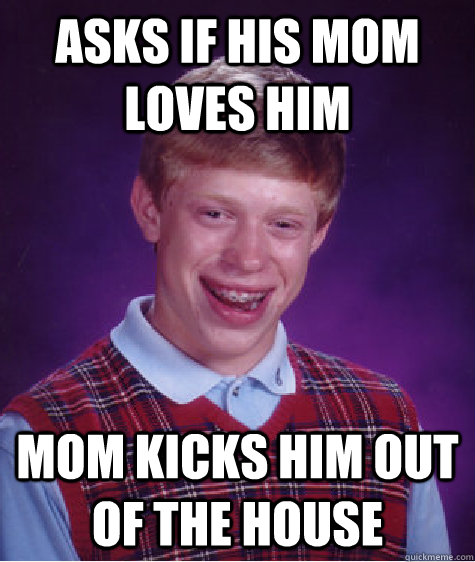 asks if his mom loves him mom kicks him out of the house  Bad Luck Brian