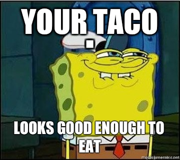 Your Taco Looks good enough to eat  Spongebob