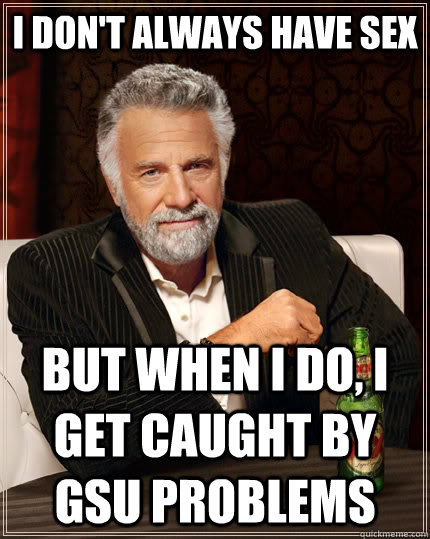 I don't always have sex But when I do, I get caught by GSU problems - I don't always have sex But when I do, I get caught by GSU problems  The Most Interesting Man In The World