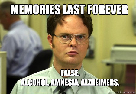 Memories last forever FALSE.  
Alcohol, amnesia, alzheimers.  Schrute