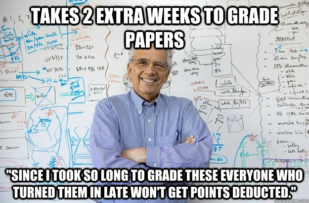 Takes 2 extra weeks to grade papers 