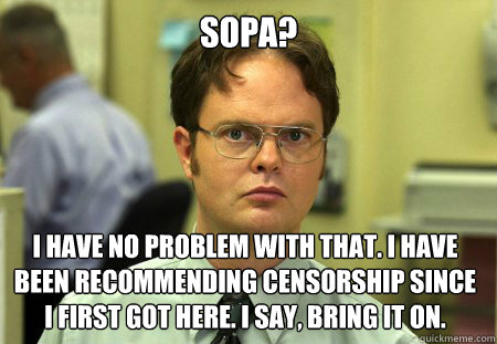 SOPA? I HAVE NO PROBLEM WITH THAT. I HAVE BEEN RECOMMENDING CENSORSHIP SINCE I FIRST GOT HERE. I SAY, BRING IT ON.  Dwight