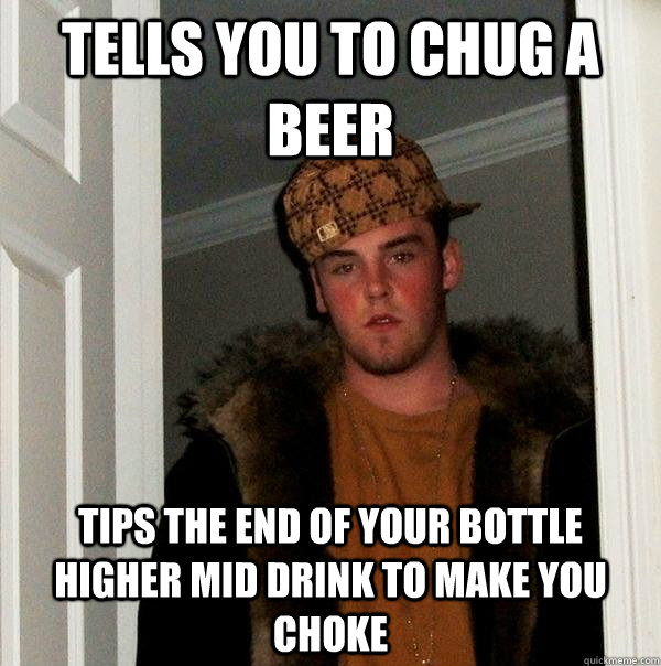 Tells you to chug a beer Tips the end of your bottle higher mid drink to make you choke  Scumbag Steve