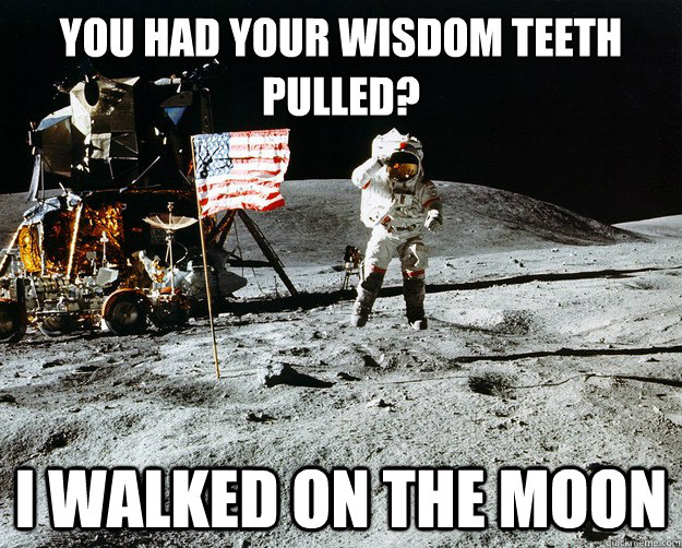 You had your wisdom teeth pulled? I walked on the moon  Unimpressed Astronaut