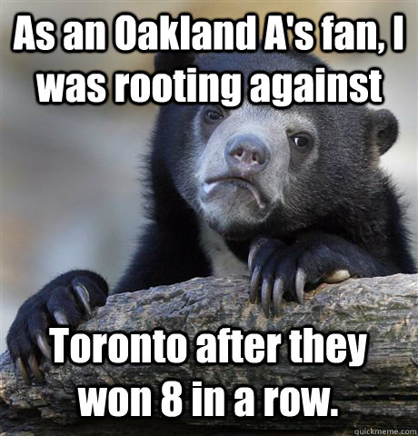 As an Oakland A's fan, I was rooting against Toronto after they won 8 in a row. - As an Oakland A's fan, I was rooting against Toronto after they won 8 in a row.  Confession Bear