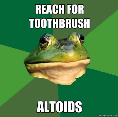 Reach for toothbrush Altoids  Foul Bachelor Frog