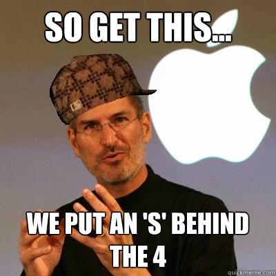 So get this... we put an 's' behind the 4  Scumbag Steve Jobs