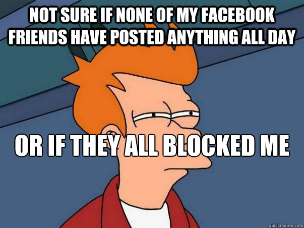 Not sure if none of my facebook friends have posted anything all day or if they all blocked me because of my lack of faith - Not sure if none of my facebook friends have posted anything all day or if they all blocked me because of my lack of faith  Not sure Fry