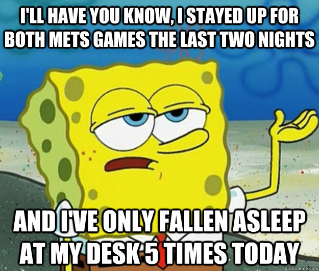 I'll have you know, I stayed up for both Mets games the last two nights And I've only fallen asleep at my desk 5 times today - I'll have you know, I stayed up for both Mets games the last two nights And I've only fallen asleep at my desk 5 times today  Tough Spongebob