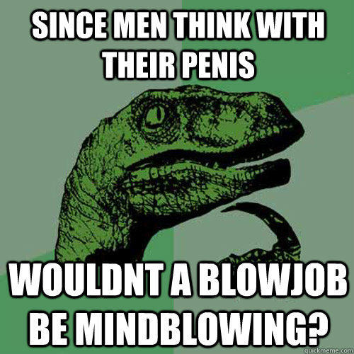 since men think with their penis wouldnt a blowjob be mindblowing?  Philosoraptor