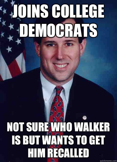 Joins college democrats Not sure who walker is but wants to get him recalled  Scumbag Santorum