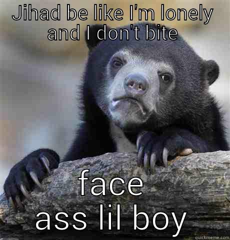 JIHAD BE LIKE I'M LONELY AND I DON'T BITE FACE ASS LIL BOY Confession Bear