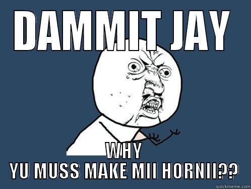 DAMMIT JAY WHY YU MUSS MAKE MII HORNII?? Y U No