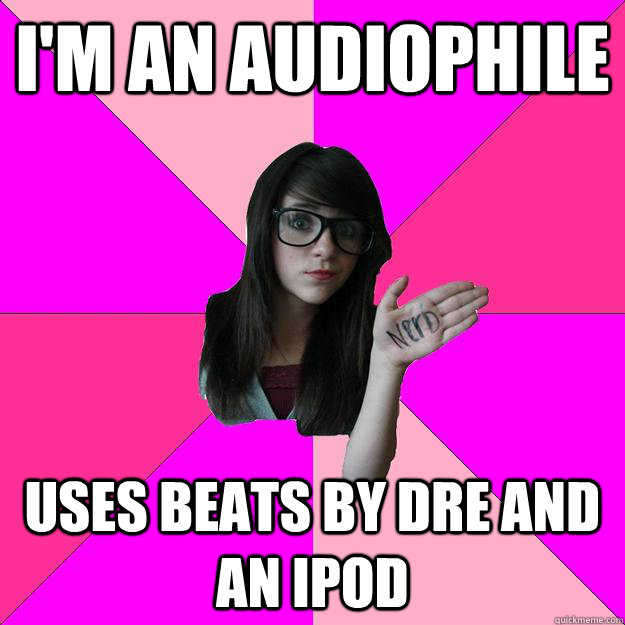 I'M AN AUDIOPHILE uses beats by dre and an ipod  Idiot Nerd Girl