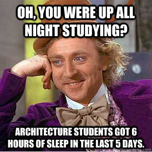 Oh, you were up all night studying? Architecture students got 6 hours of sleep in the last 5 days.  Creepy Wonka