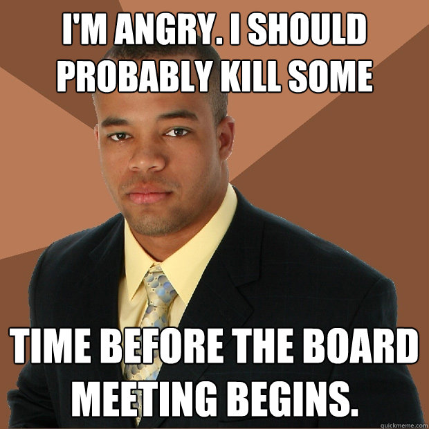 I'm angry. I should probably kill some time before the board meeting begins. - I'm angry. I should probably kill some time before the board meeting begins.  Successful Black Man