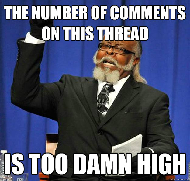 The number of comments on this thread Is too damn high  Jimmy McMillan