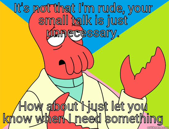 IT'S NOT THAT I'M RUDE, YOUR SMALL TALK IS JUST UNNECESSARY. HOW ABOUT I JUST LET YOU KNOW WHEN I NEED SOMETHING Futurama Zoidberg 