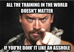All the training in the world doesn't matter if you're doin' it like an asshole - All the training in the world doesn't matter if you're doin' it like an asshole  Bosnian Kenny Powers