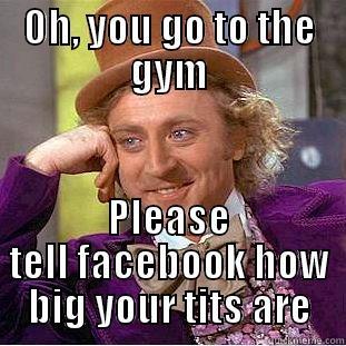 OH, YOU GO TO THE GYM PLEASE TELL FACEBOOK HOW BIG YOUR TITS ARE Condescending Wonka