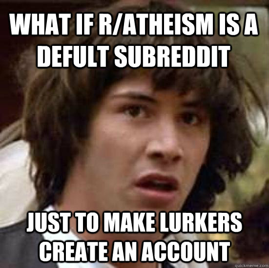 What if R/Atheism is a defult subreddit just to make lurkers create an account  conspiracy keanu