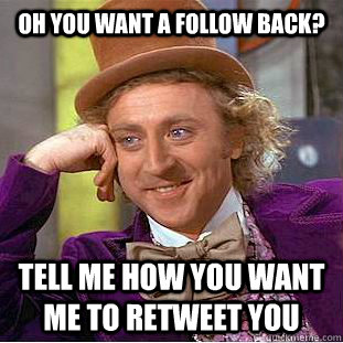 Oh you want a Follow back? Tell me how you want me to Retweet you  Condescending Wonka