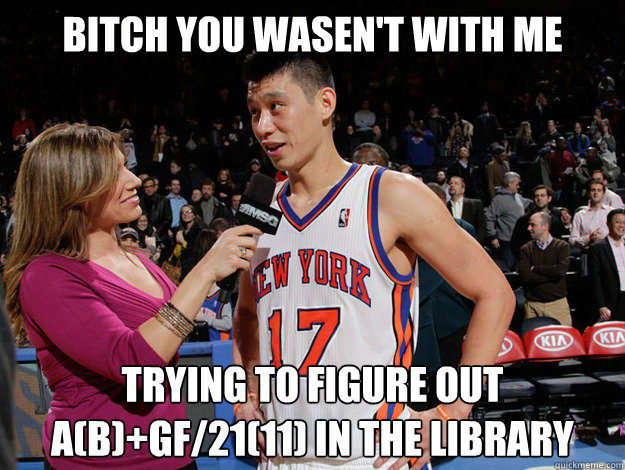 Bitch you wasen't with me trying to figure out a(b)+gf/21(11) IN THE LIBRARY  Jeremy Lin