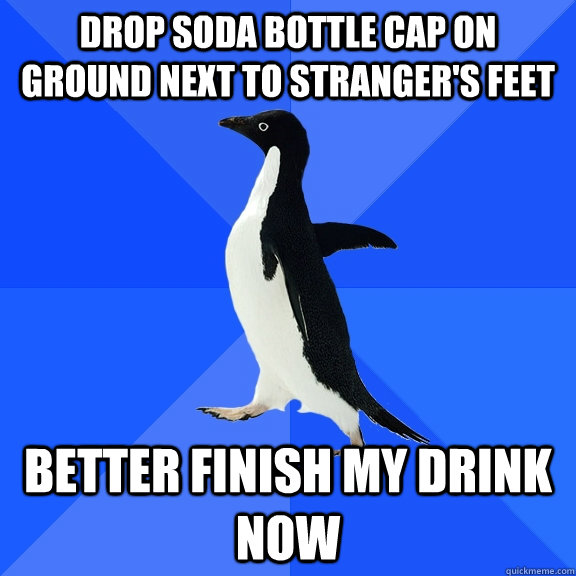 drop soda bottle cap on ground next to stranger's feet better finish my drink now - drop soda bottle cap on ground next to stranger's feet better finish my drink now  Socially Awkward Penguin