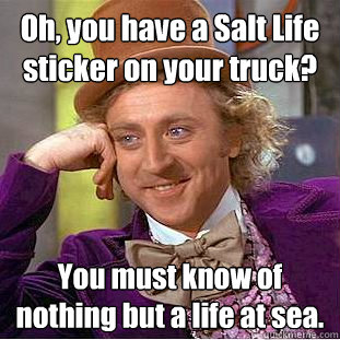 Oh, you have a Salt Life sticker on your truck? You must know of nothing but a life at sea.  Condescending Wonka