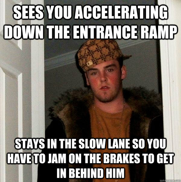 Sees you accelerating down the entrance ramp stays in the slow lane so you have to jam on the brakes to get in behind him - Sees you accelerating down the entrance ramp stays in the slow lane so you have to jam on the brakes to get in behind him  Scumbag Steve